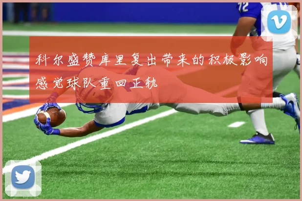 科尔盛赞库里复出带来的积极影响感觉球队重回正轨
