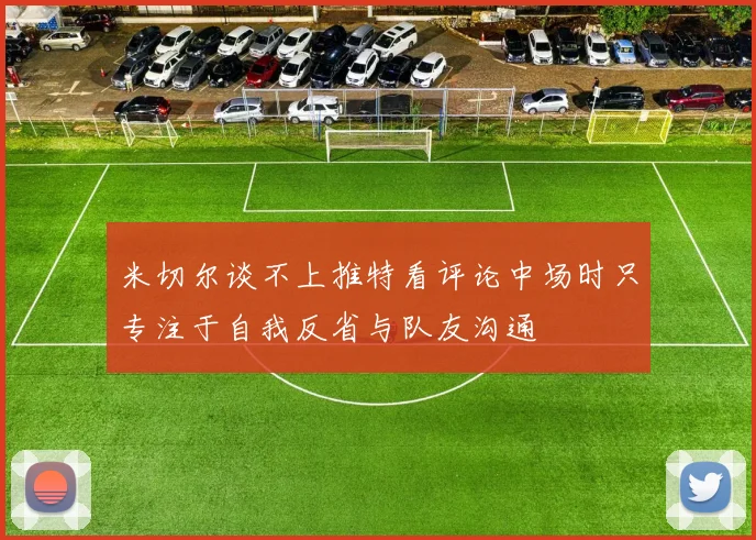 米切尔谈不上推特看评论中场时只专注于自我反省与队友沟通