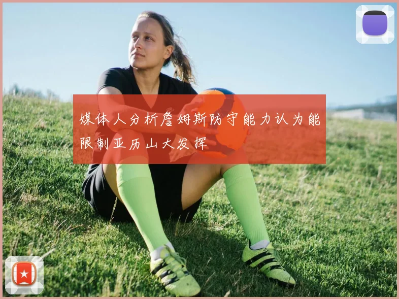 媒体人分析詹姆斯防守能力认为能限制亚历山大发挥