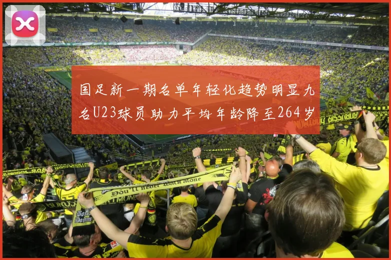 国足新一期名单年轻化趋势明显九名U23球员助力平均年龄降至264岁