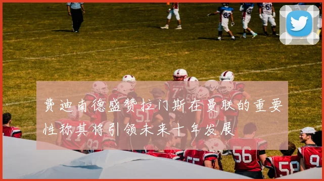 费迪南德盛赞拉门斯在曼联的重要性称其将引领未来十年发展