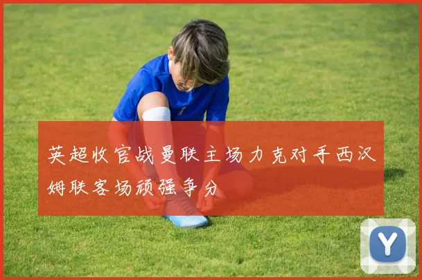 英超收官战曼联主场力克对手西汉姆联客场顽强争分