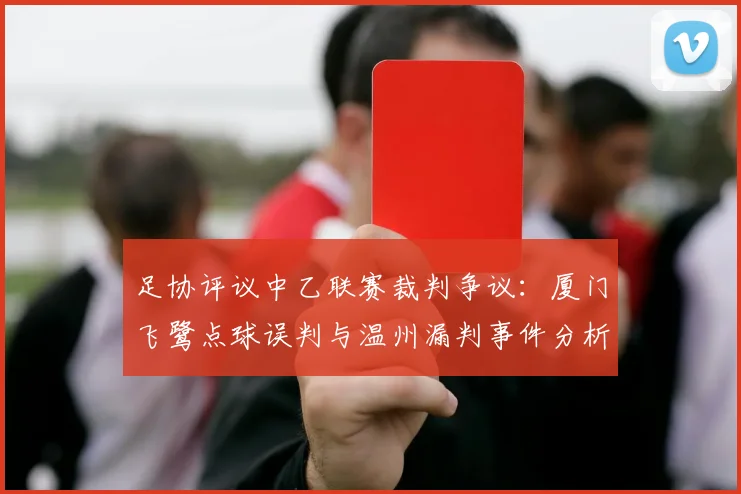 足协评议中乙联赛裁判争议：厦门飞鹭点球误判与温州漏判事件分析
