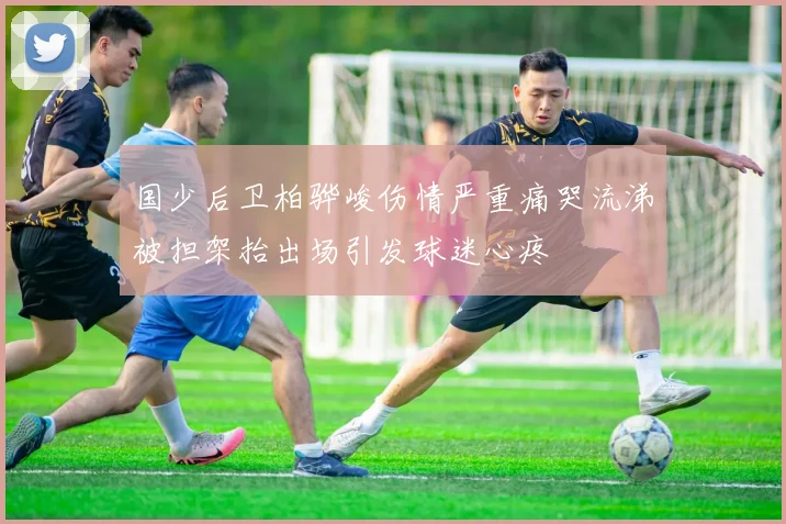国少后卫柏骅峻伤情严重痛哭流涕被担架抬出场引发球迷心疼