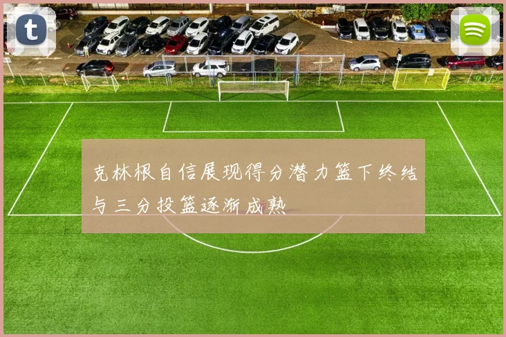 克林根自信展现得分潜力篮下终结与三分投篮逐渐成熟