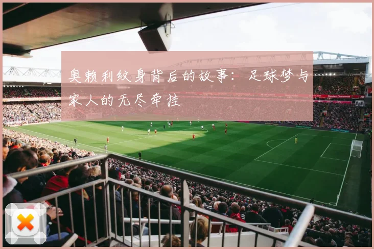 奥赖利纹身背后的故事：足球梦与家人的无尽牵挂