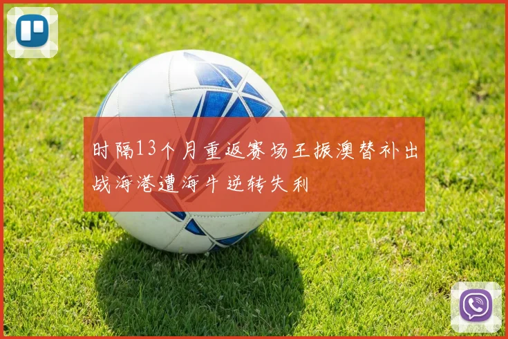 时隔13个月重返赛场王振澳替补出战海港遭海牛逆转失利