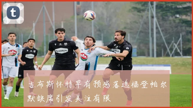 吉布斯怀特早有预感落选福登帕尔默缺席引发关注有限