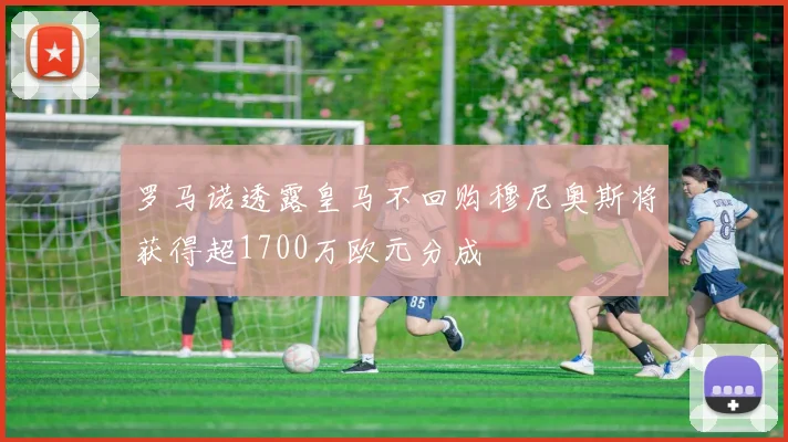 罗马诺透露皇马不回购穆尼奥斯将获得超1700万欧元分成