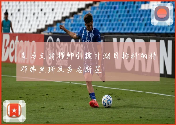 皇马支持穆帅引援计划目标科纳特邓弗里斯及多名新星