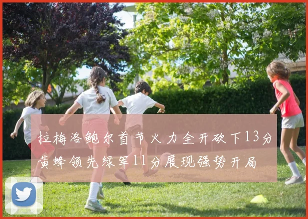 拉梅洛鲍尔首节火力全开砍下13分黄蜂领先绿军11分展现强势开局