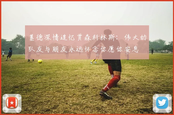 基德深情追忆贾森科林斯：伟大的队友与朋友永远怀念你愿你安息