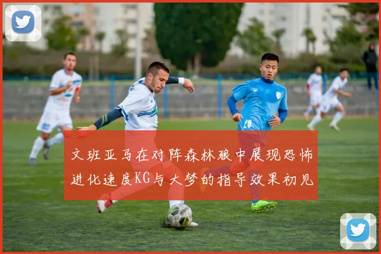 文班亚马在对阵森林狼中展现恐怖进化速度KG与大梦的指导效果初见成效