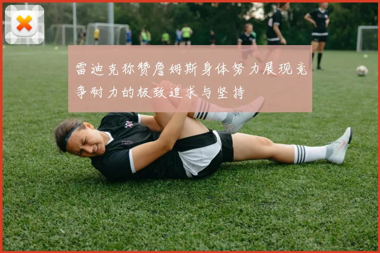 雷迪克称赞詹姆斯身体努力展现竞争耐力的极致追求与坚持